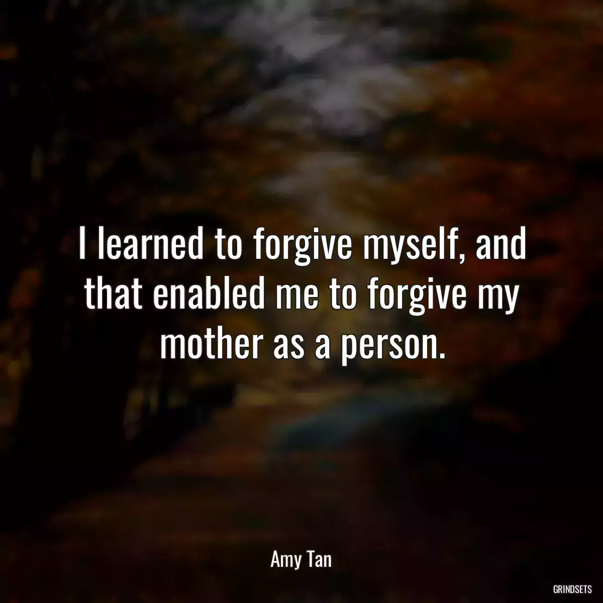 I learned to forgive myself, and that enabled me to forgive my mother as a person.