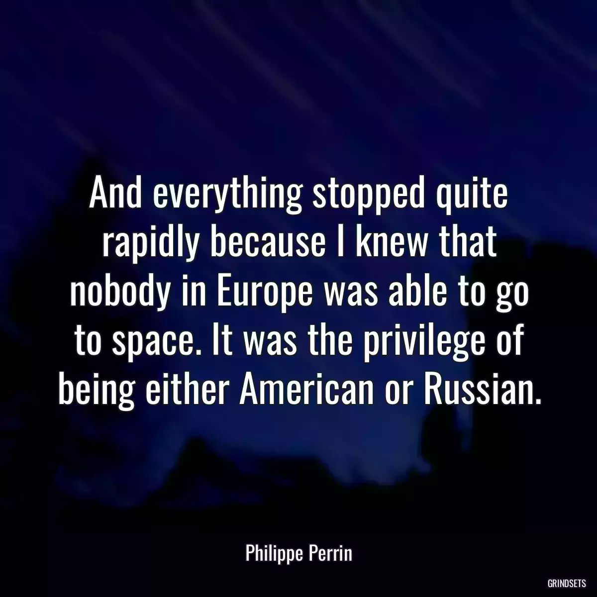 And everything stopped quite rapidly because I knew that nobody in Europe was able to go to space. It was the privilege of being either American or Russian.