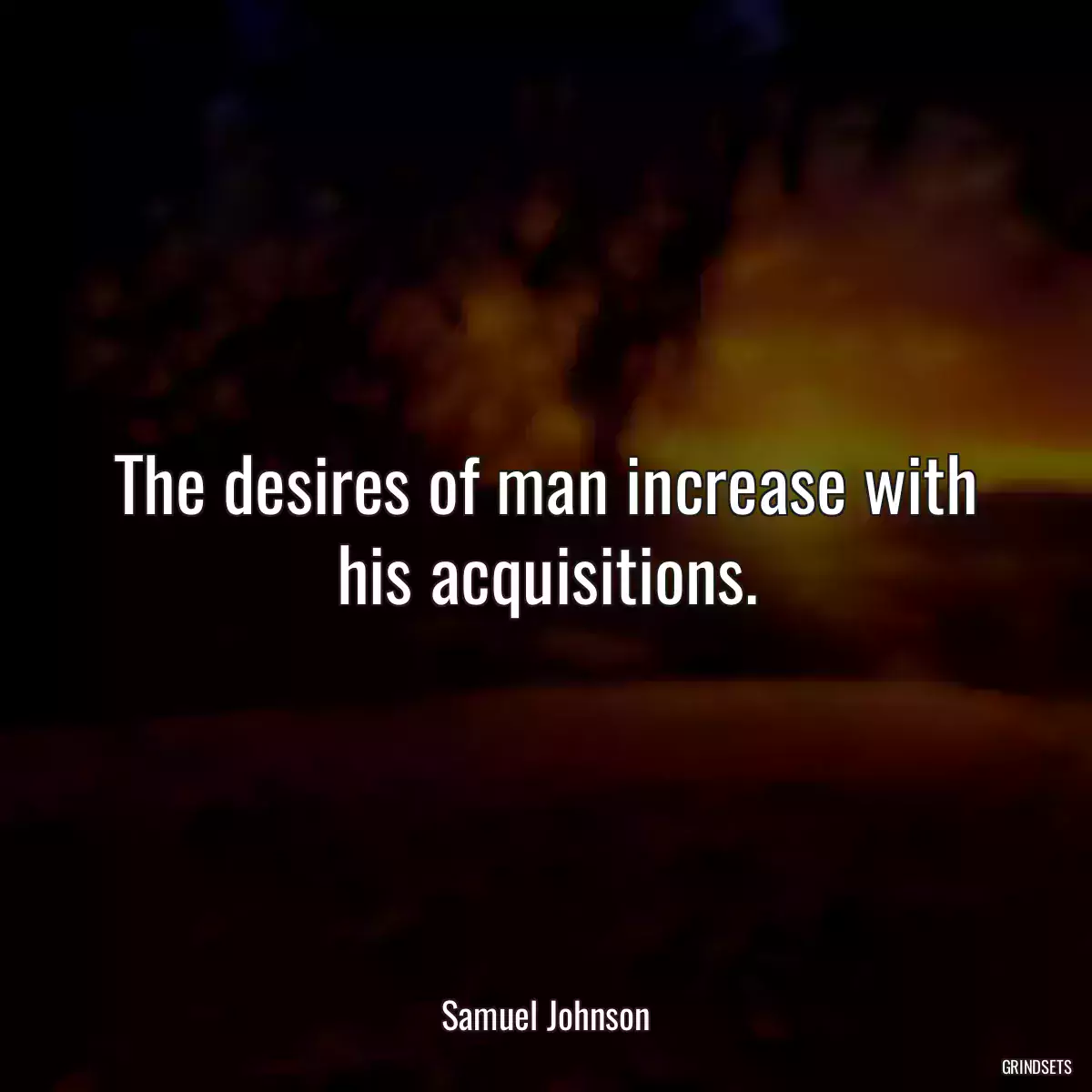 The desires of man increase with his acquisitions.