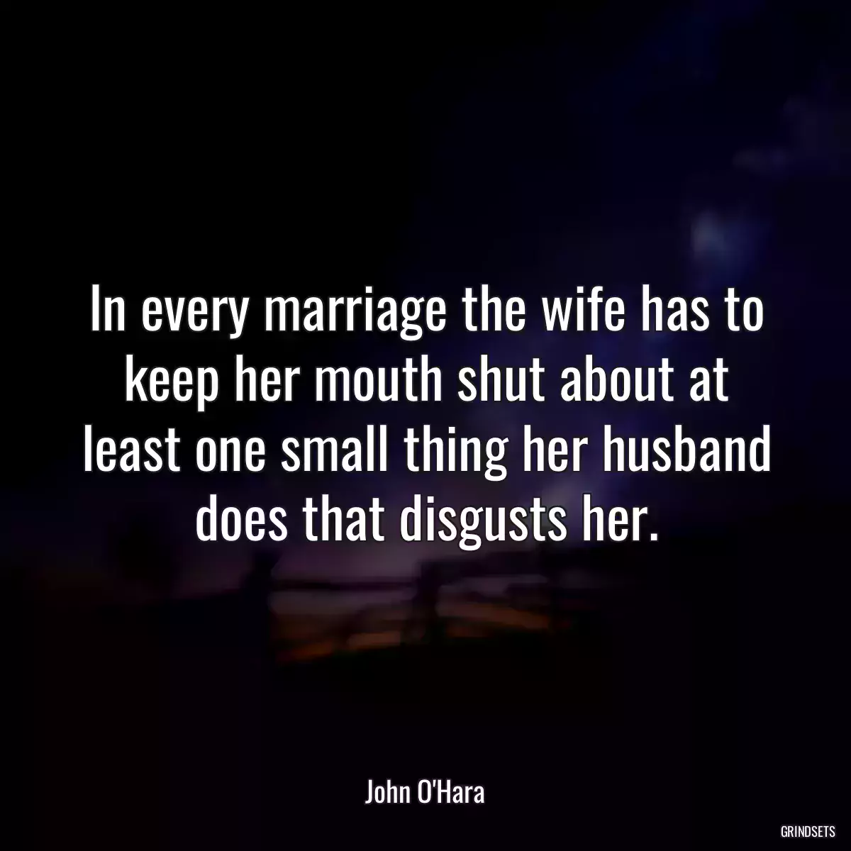 In every marriage the wife has to keep her mouth shut about at least one small thing her husband does that disgusts her.