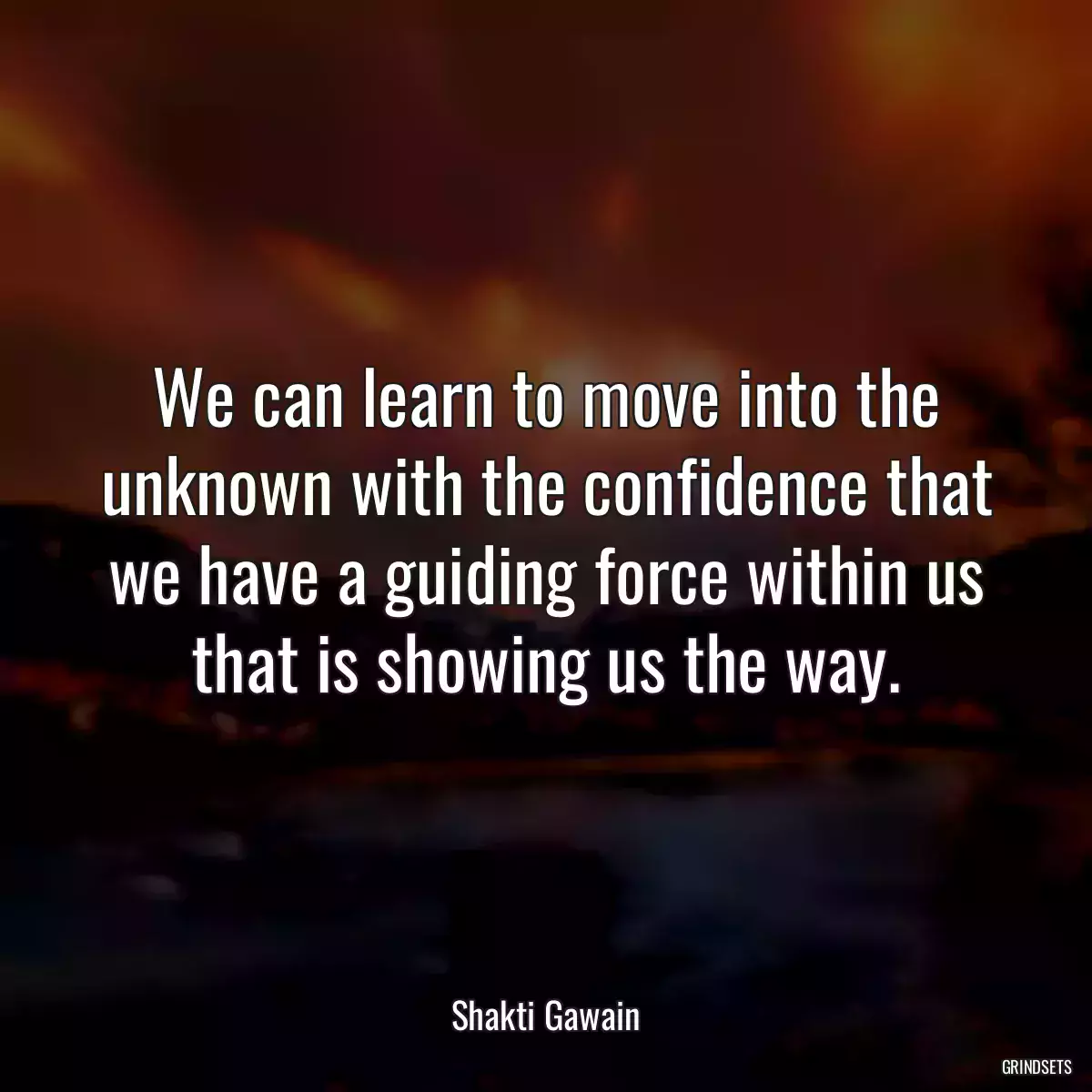 We can learn to move into the unknown with the confidence that we have a guiding force within us that is showing us the way.