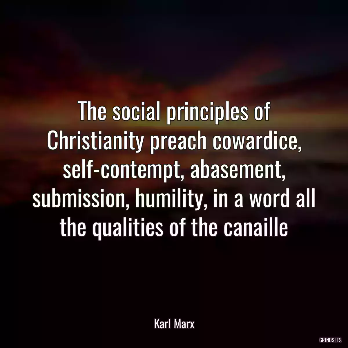 The social principles of Christianity preach cowardice, self-contempt, abasement, submission, humility, in a word all the qualities of the canaille