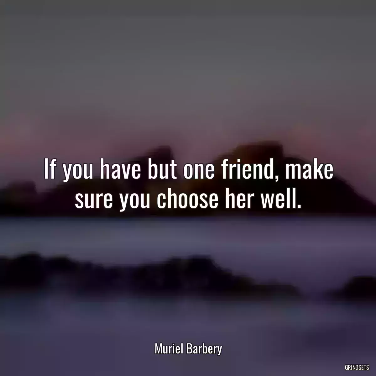 If you have but one friend, make sure you choose her well.