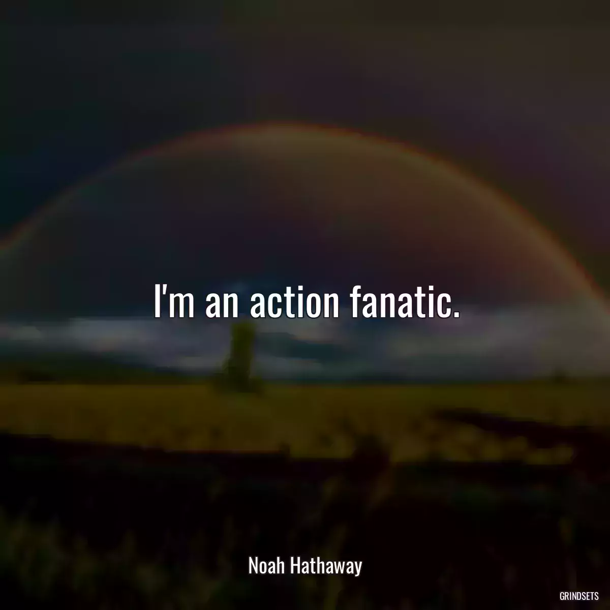 I\'m an action fanatic.