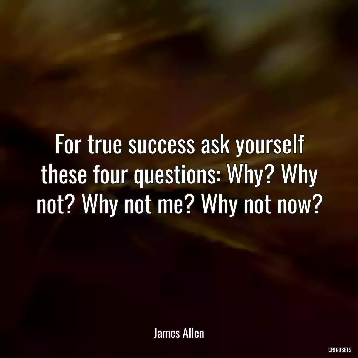 For true success ask yourself these four questions: Why? Why not? Why not me? Why not now?