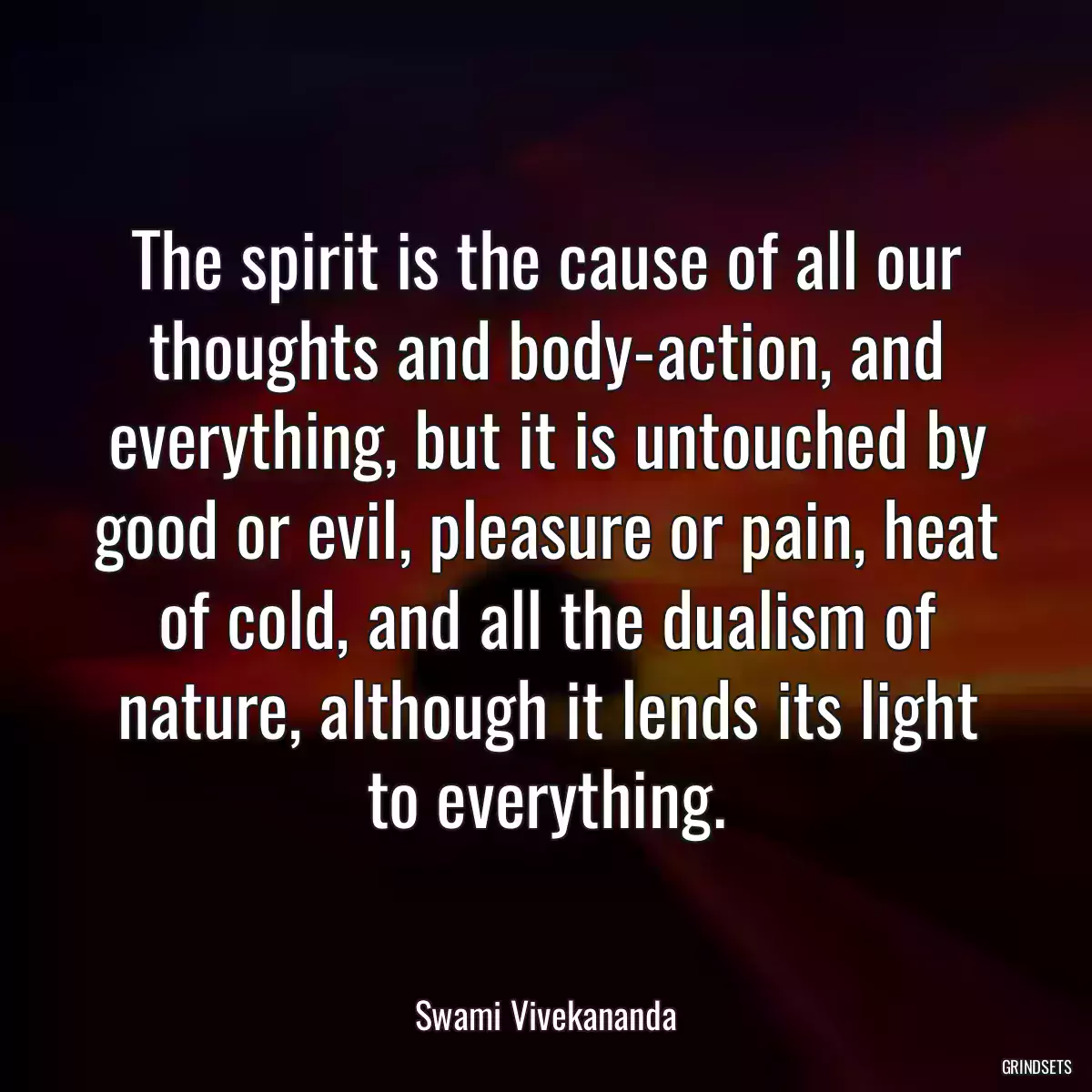 The spirit is the cause of all our thoughts and body-action, and everything, but it is untouched by good or evil, pleasure or pain, heat of cold, and all the dualism of nature, although it lends its light to everything.