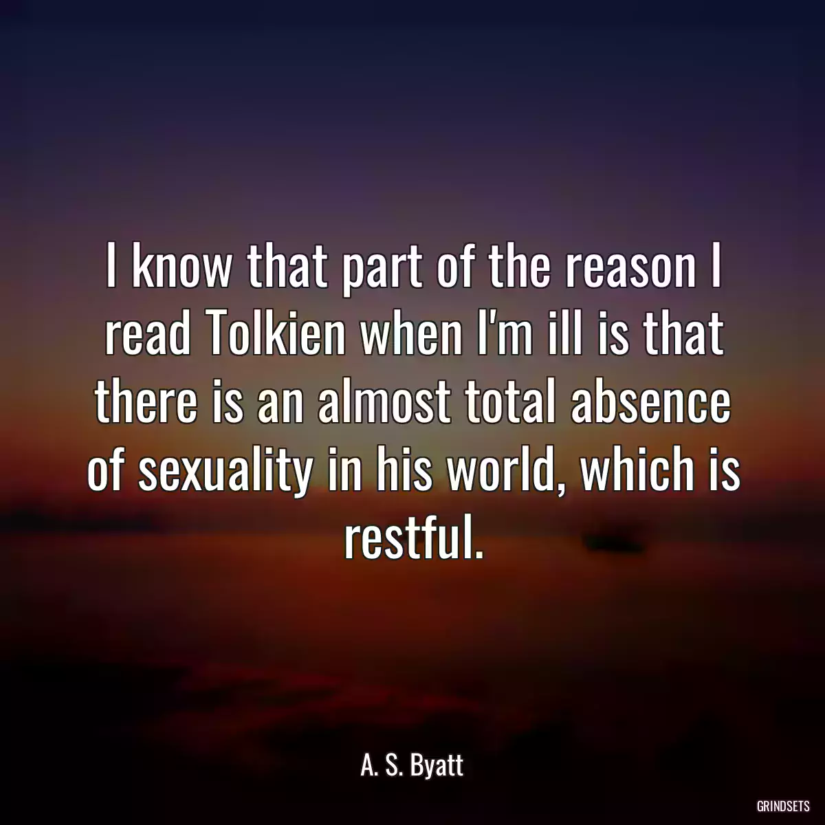 I know that part of the reason I read Tolkien when I\'m ill is that there is an almost total absence of sexuality in his world, which is restful.