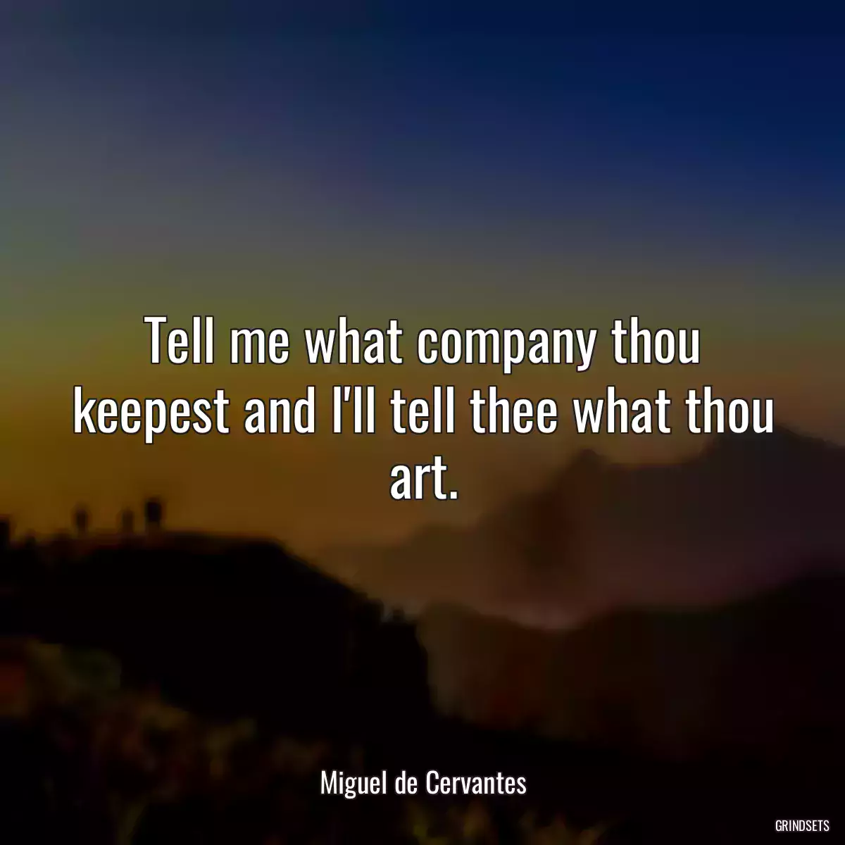 Tell me what company thou keepest and I\'ll tell thee what thou art.