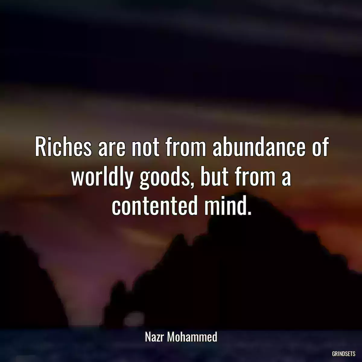 Riches are not from abundance of worldly goods, but from a contented mind.