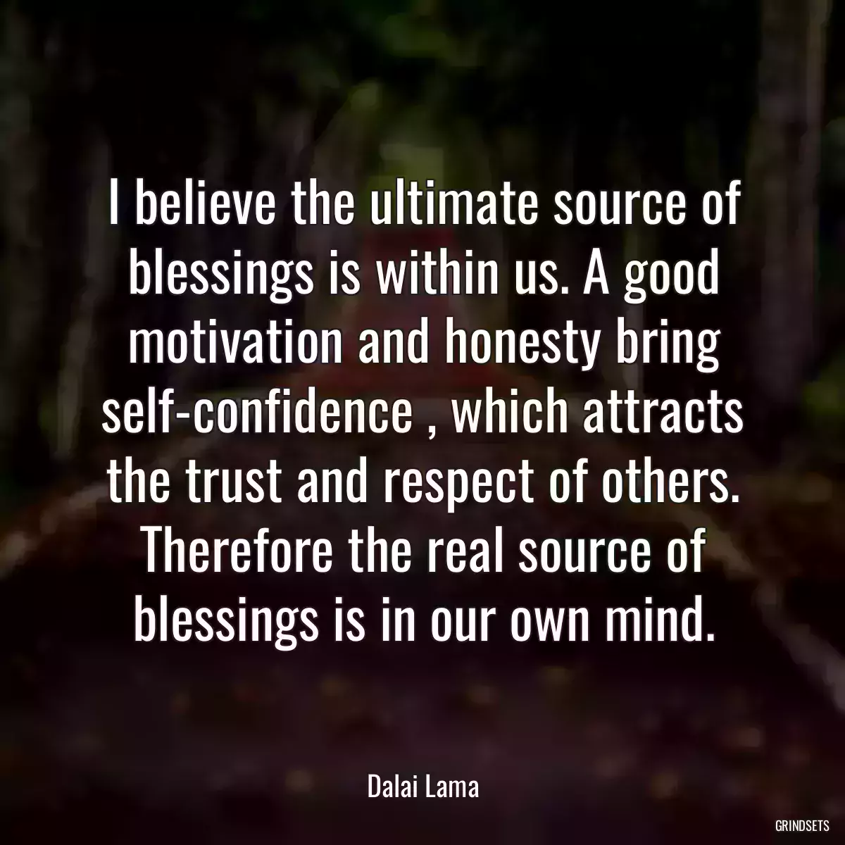 I believe the ultimate source of blessings is within us. A good motivation and honesty bring self-confidence , which attracts the trust and respect of others. Therefore the real source of blessings is in our own mind.