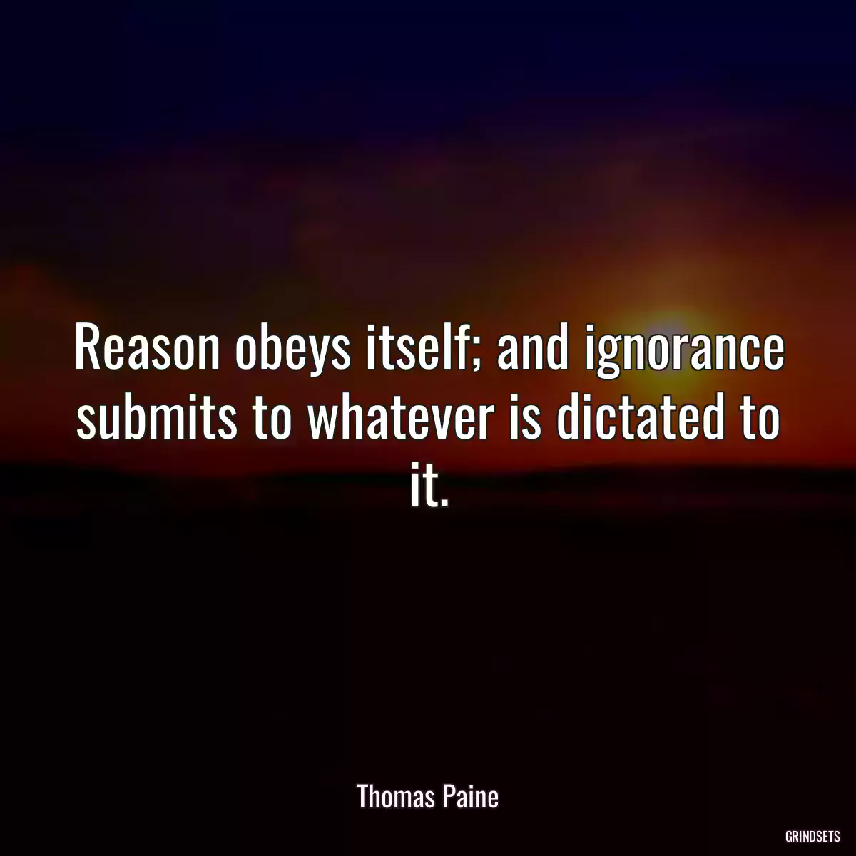 Reason obeys itself; and ignorance submits to whatever is dictated to it.