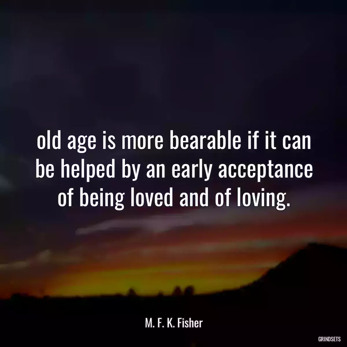 old age is more bearable if it can be helped by an early acceptance of being loved and of loving.