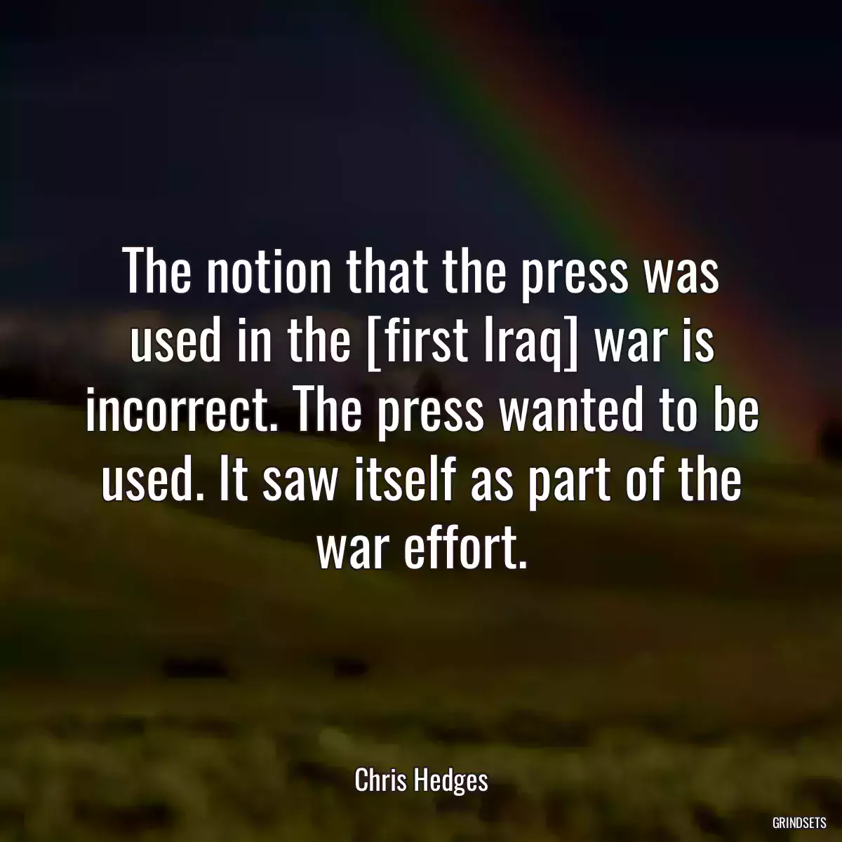 The notion that the press was used in the [first Iraq] war is incorrect. The press wanted to be used. It saw itself as part of the war effort.