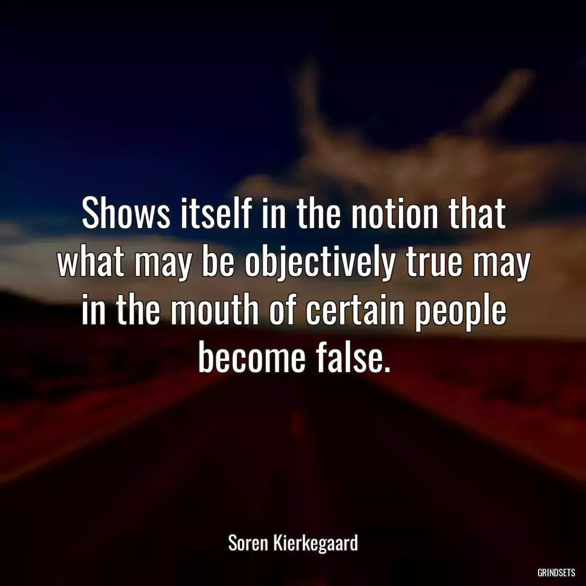 Shows itself in the notion that what may be objectively true may in the mouth of certain people become false.