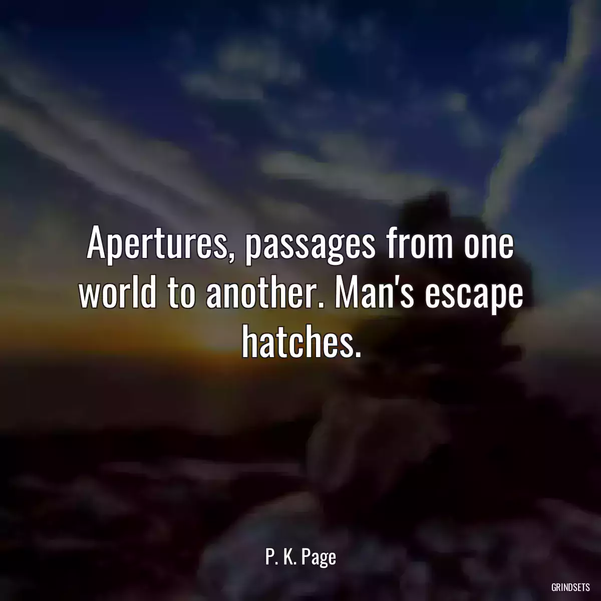 Apertures, passages from one world to another. Man\'s escape hatches.