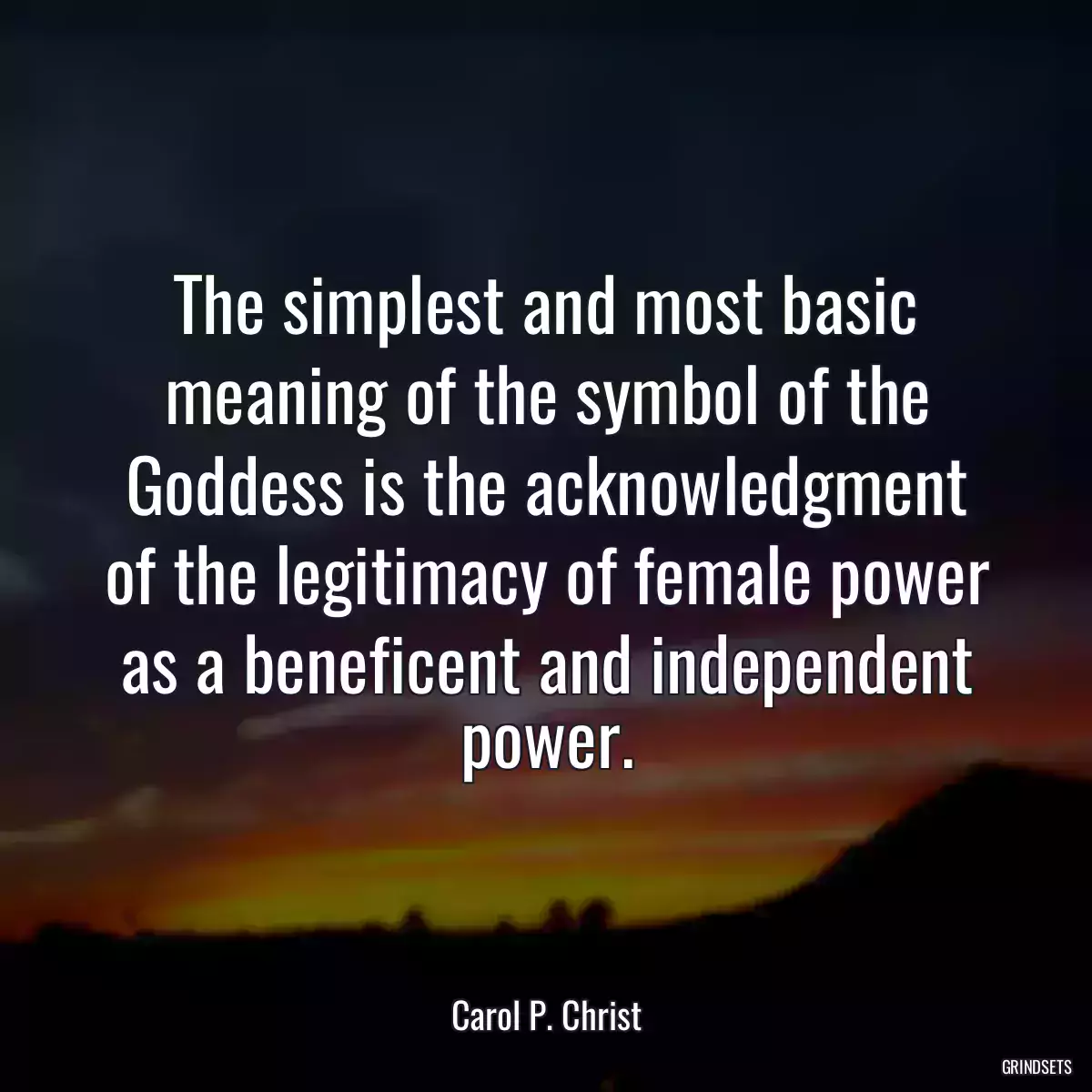 The simplest and most basic meaning of the symbol of the Goddess is the acknowledgment of the legitimacy of female power as a beneficent and independent power.