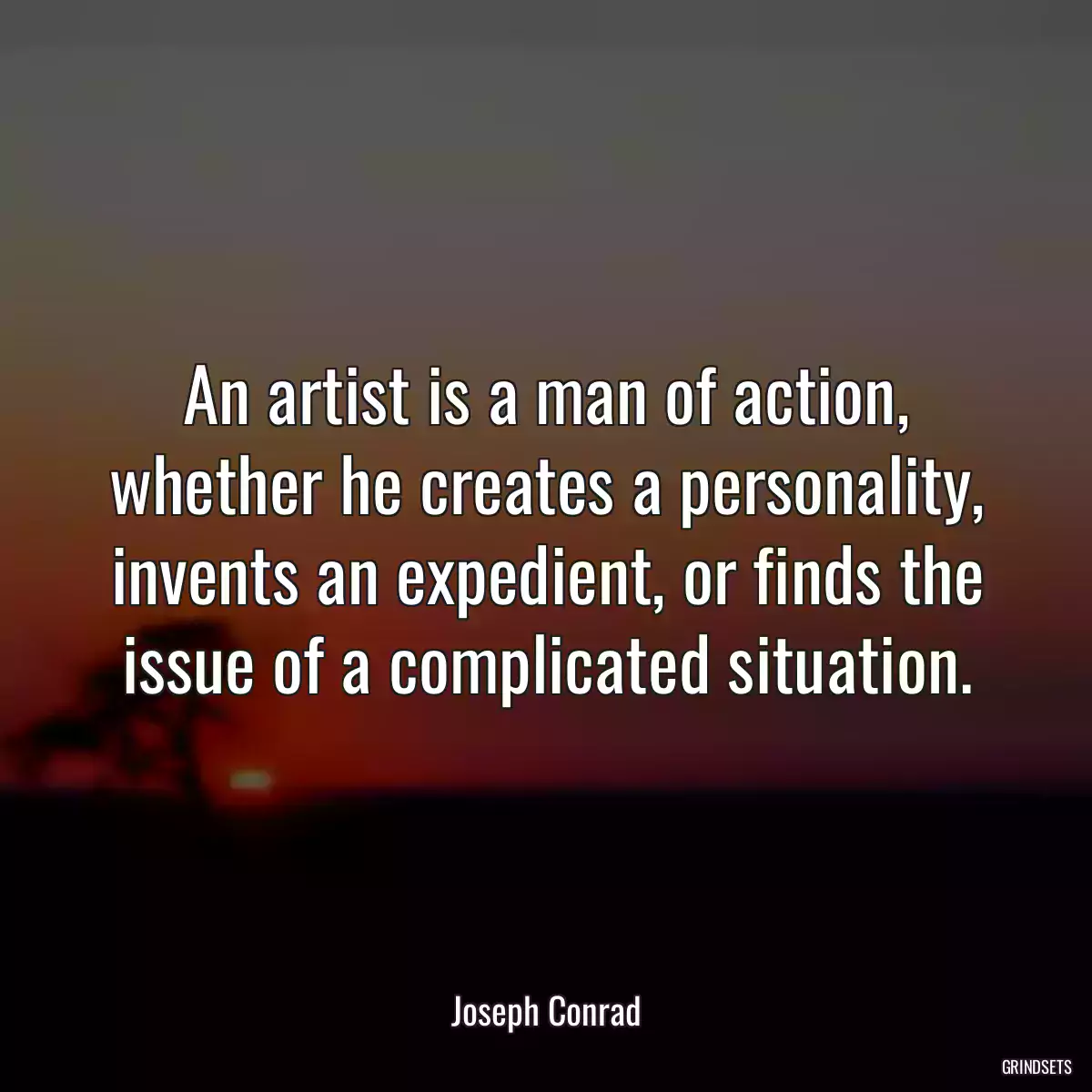 An artist is a man of action, whether he creates a personality, invents an expedient, or finds the issue of a complicated situation.