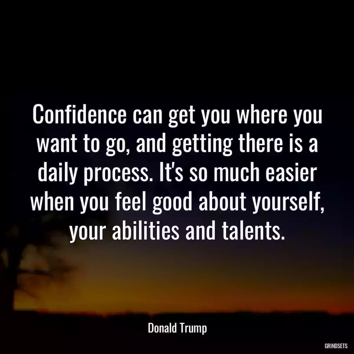 Confidence can get you where you want to go, and getting there is a daily process. It\'s so much easier when you feel good about yourself, your abilities and talents.