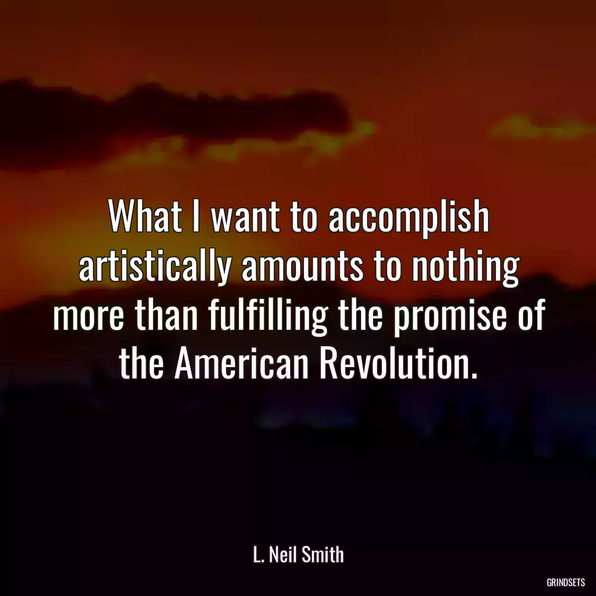 What I want to accomplish artistically amounts to nothing more than fulfilling the promise of the American Revolution.