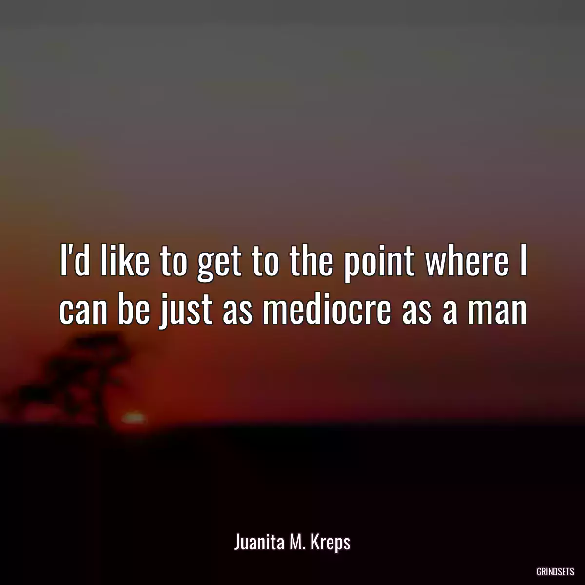 I\'d like to get to the point where I can be just as mediocre as a man