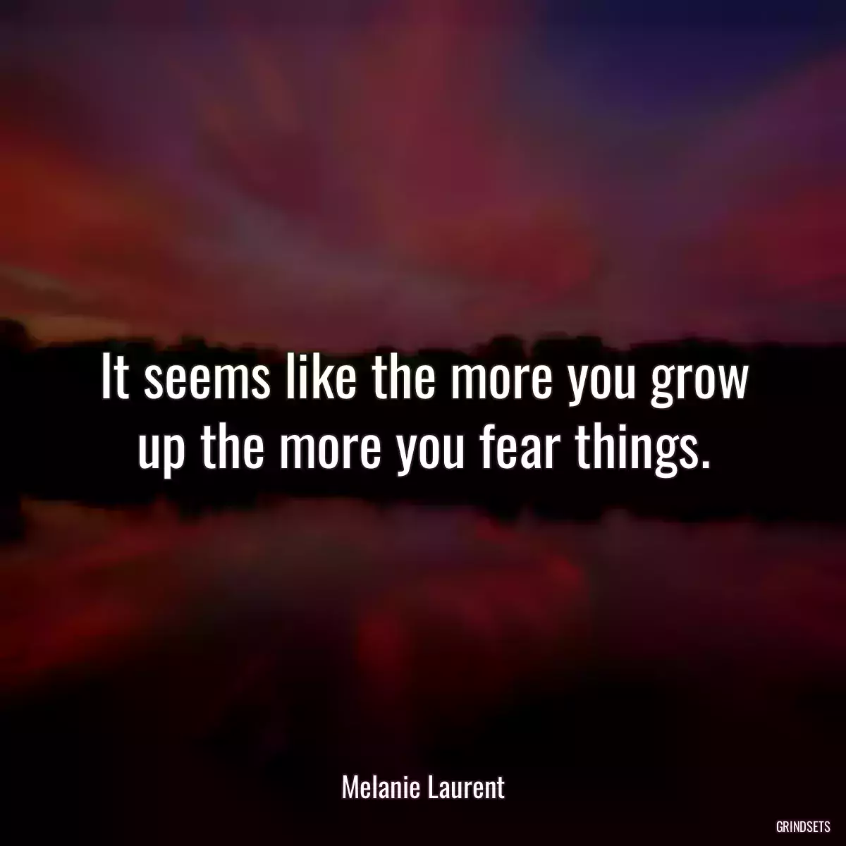 It seems like the more you grow up the more you fear things.