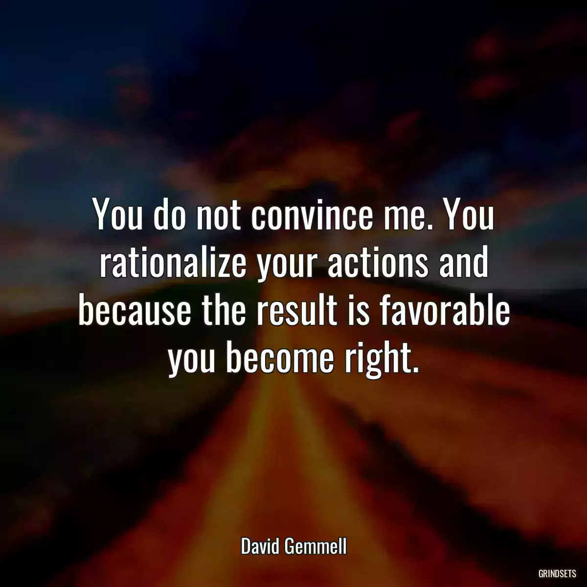 You do not convince me. You rationalize your actions and because the result is favorable you become right.