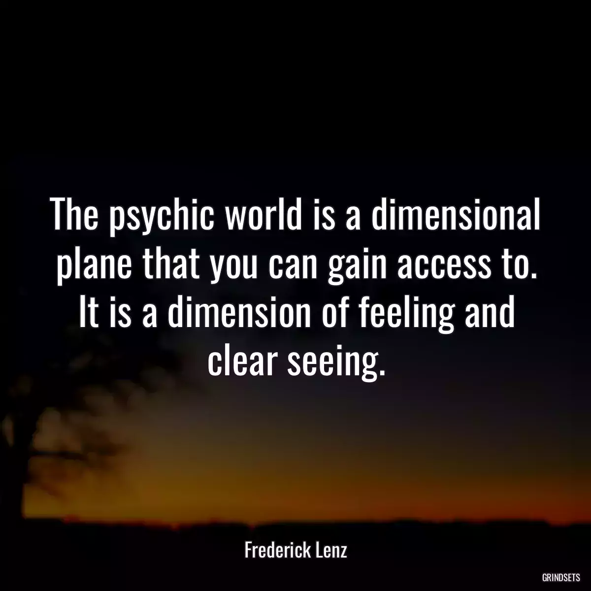 The psychic world is a dimensional plane that you can gain access to. It is a dimension of feeling and clear seeing.