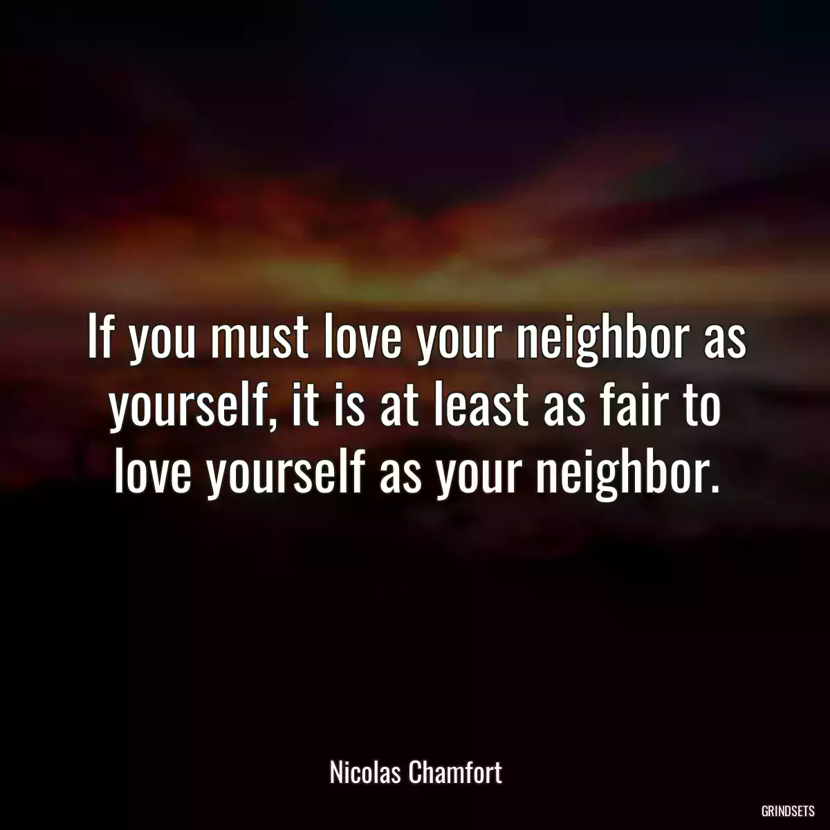 If you must love your neighbor as yourself, it is at least as fair to love yourself as your neighbor.