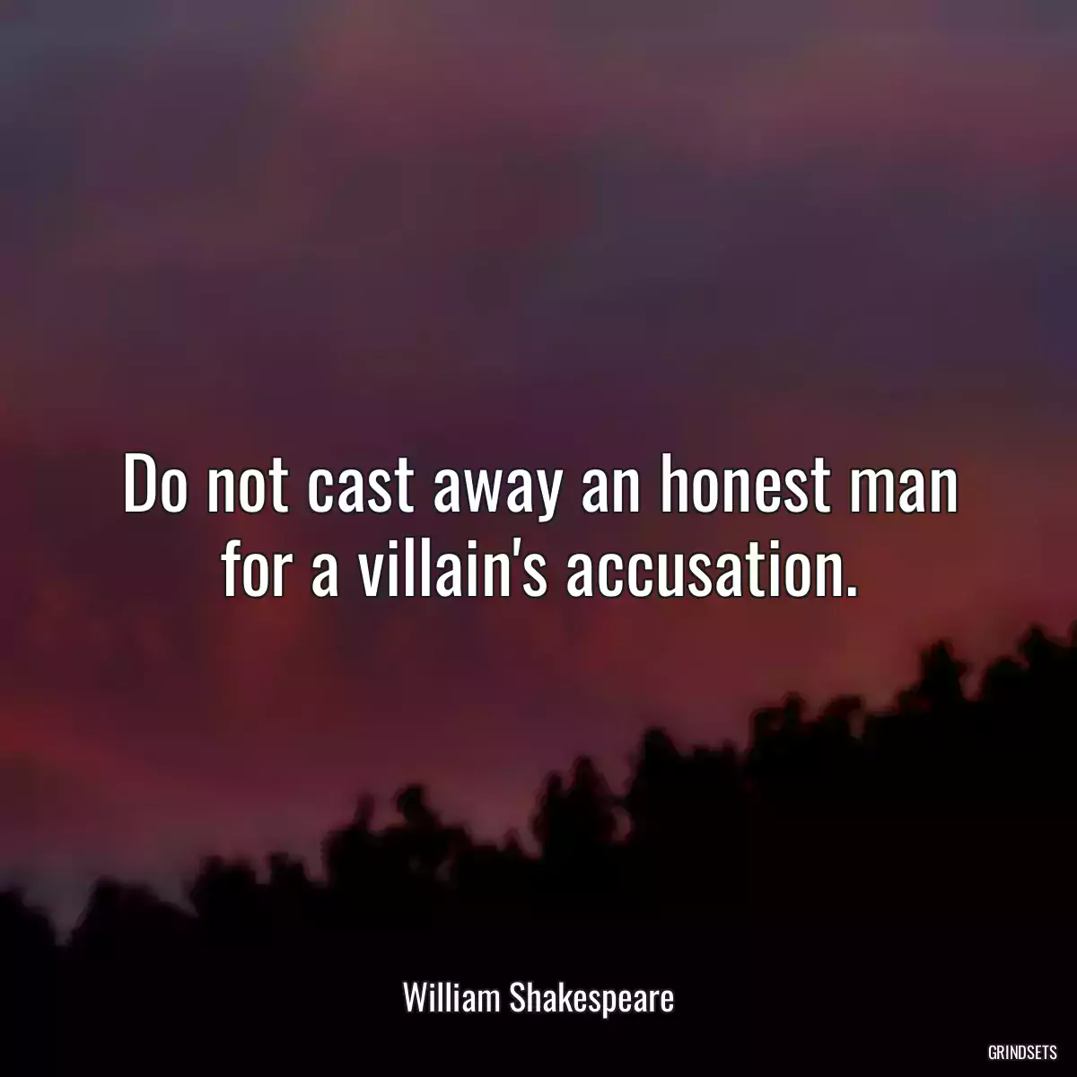 Do not cast away an honest man for a villain\'s accusation.