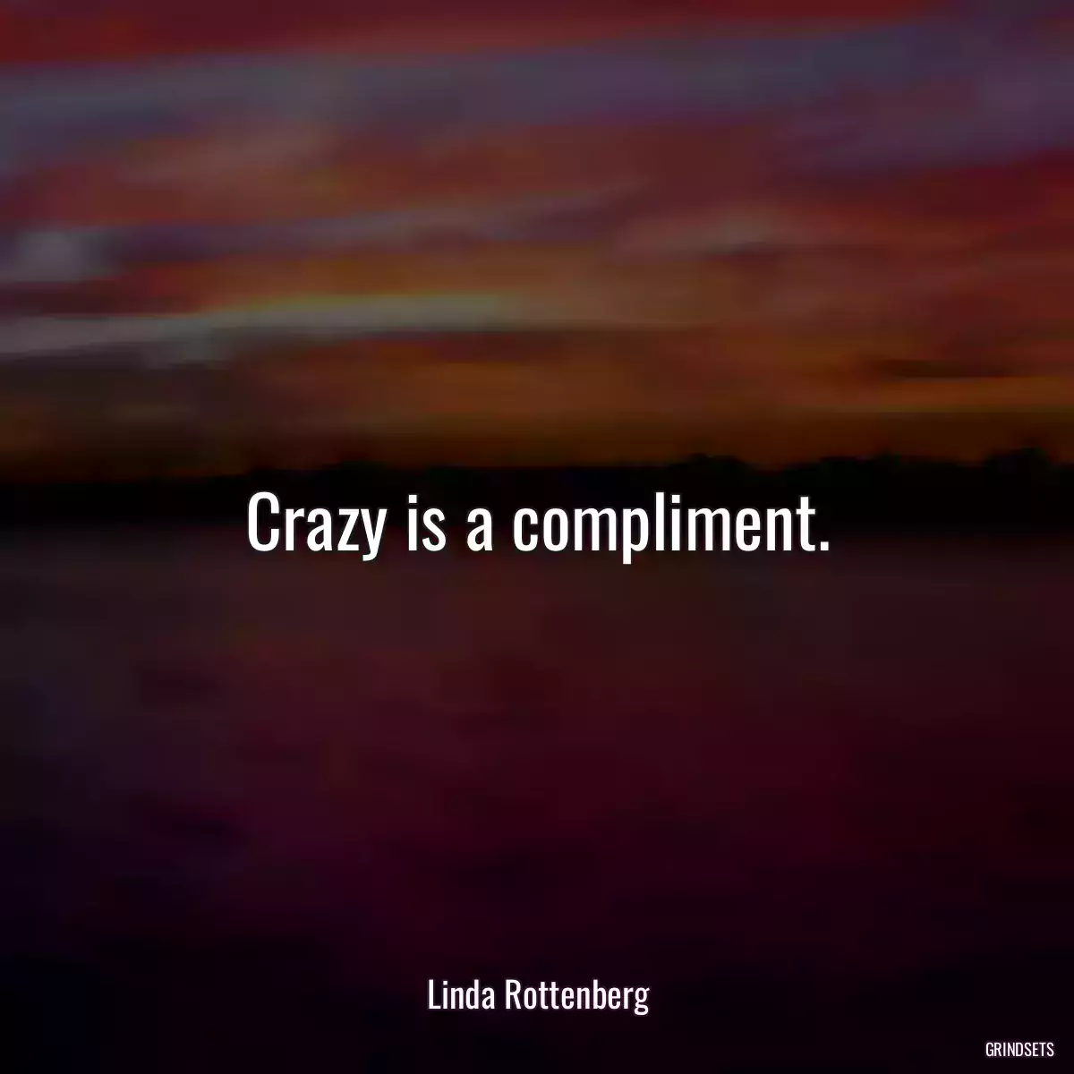 Crazy is a compliment.