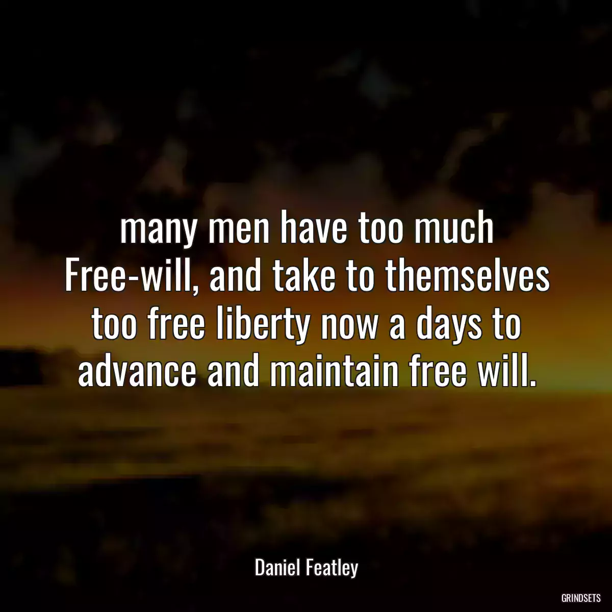 many men have too much Free-will, and take to themselves too free liberty now a days to advance and maintain free will.