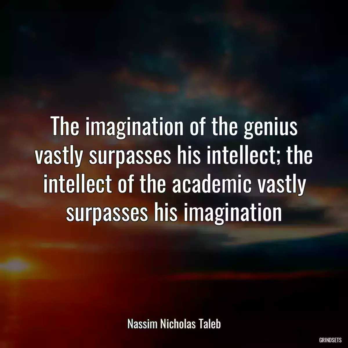 The imagination of the genius vastly surpasses his intellect; the intellect of the academic vastly surpasses his imagination