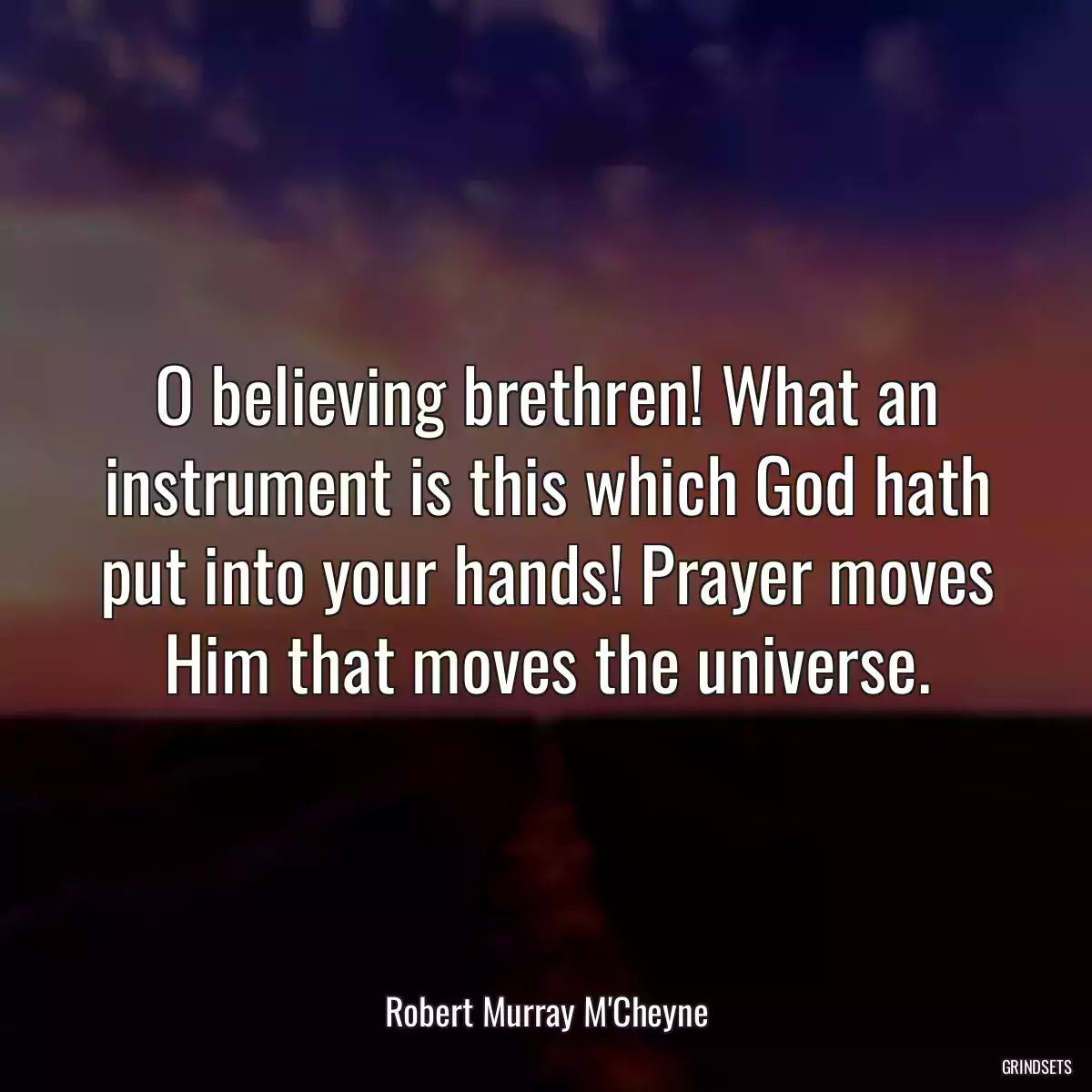 O believing brethren! What an instrument is this which God hath put into your hands! Prayer moves Him that moves the universe.