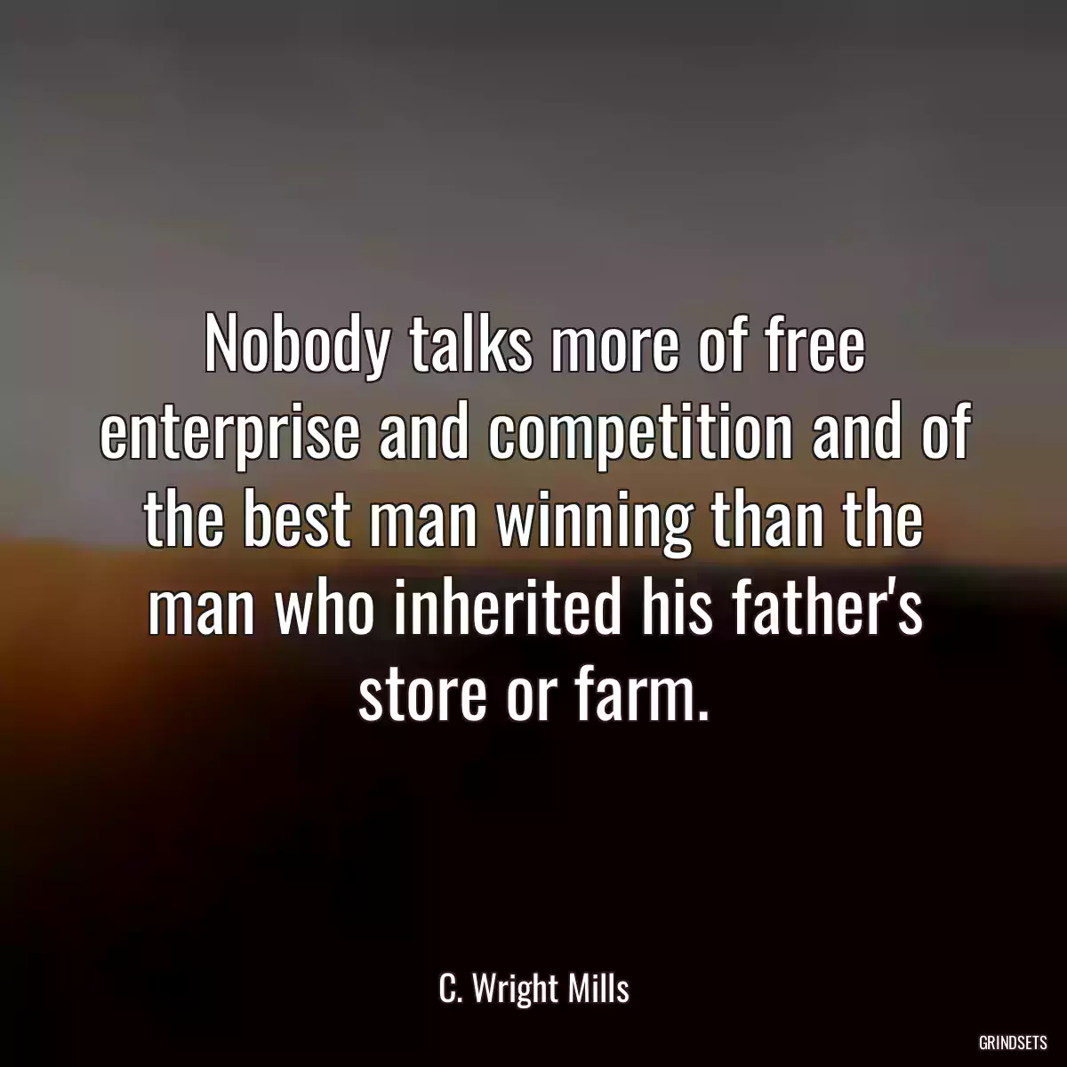 Nobody talks more of free enterprise and competition and of the best man winning than the man who inherited his father\'s store or farm.