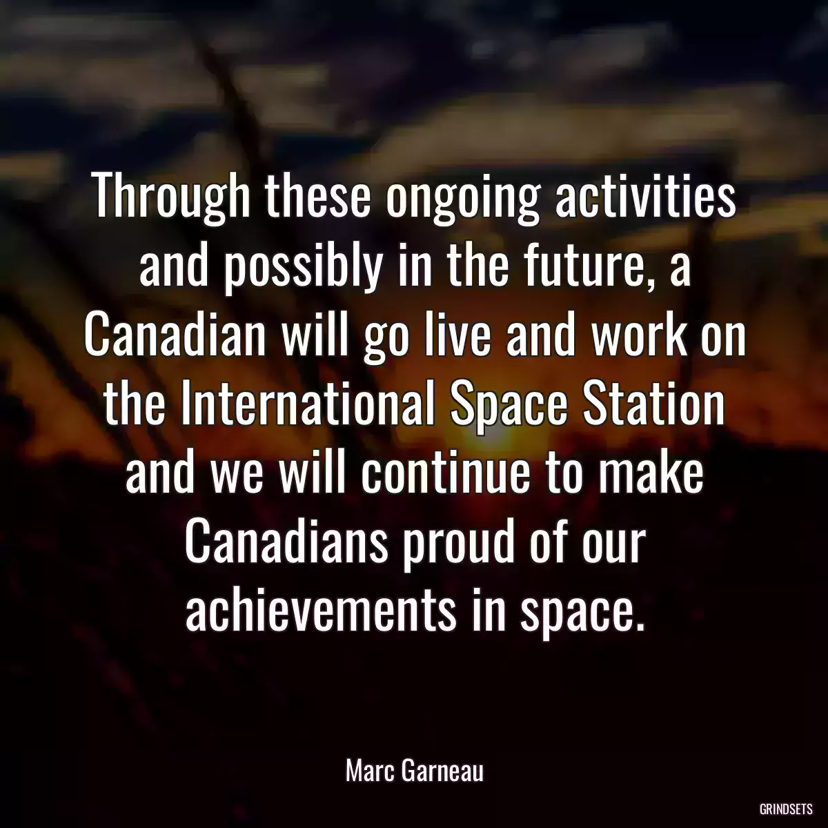 Through these ongoing activities and possibly in the future, a Canadian will go live and work on the International Space Station and we will continue to make Canadians proud of our achievements in space.