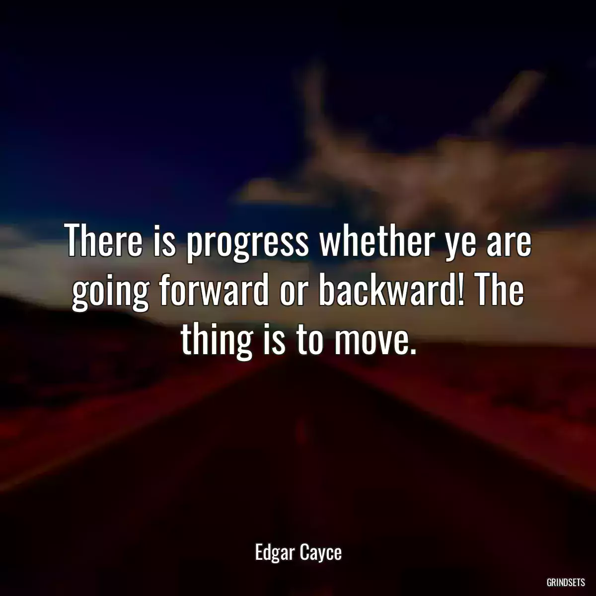 There is progress whether ye are going forward or backward! The thing is to move.