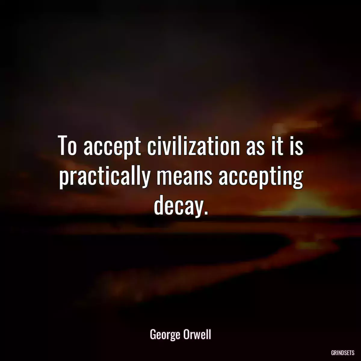 To accept civilization as it is practically means accepting decay.