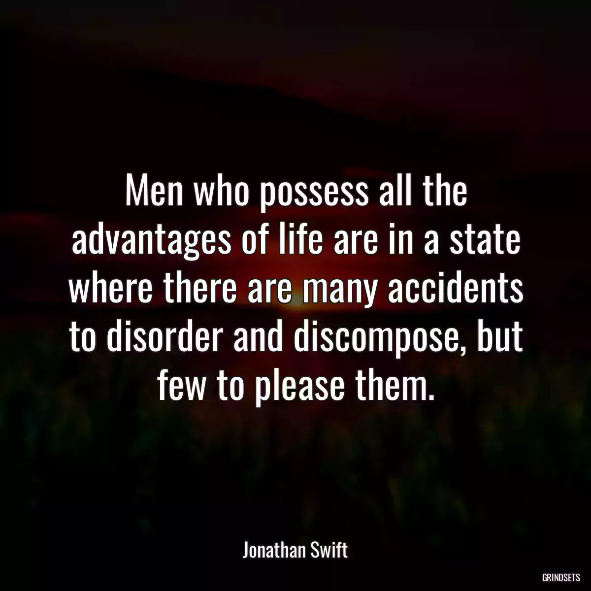 Men who possess all the advantages of life are in a state where there are many accidents to disorder and discompose, but few to please them.