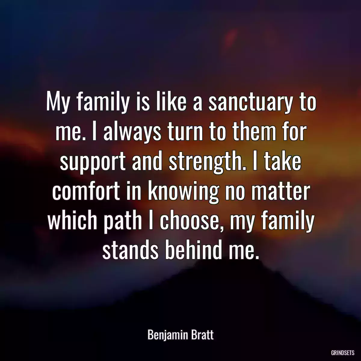 My family is like a sanctuary to me. I always turn to them for support and strength. I take comfort in knowing no matter which path I choose, my family stands behind me.