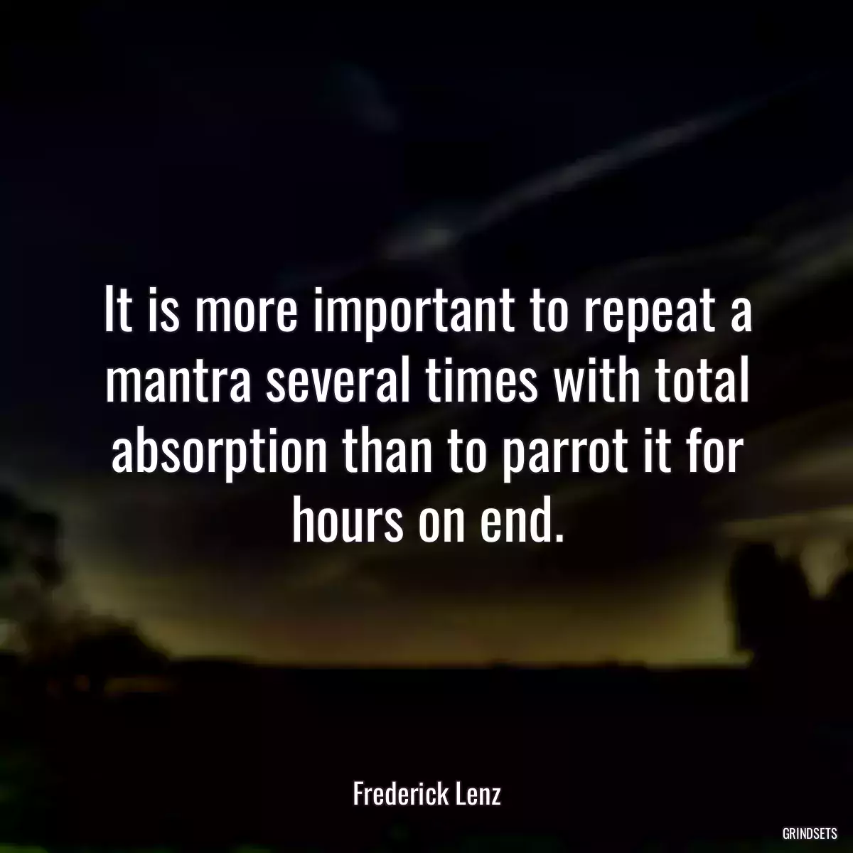 It is more important to repeat a mantra several times with total absorption than to parrot it for hours on end.