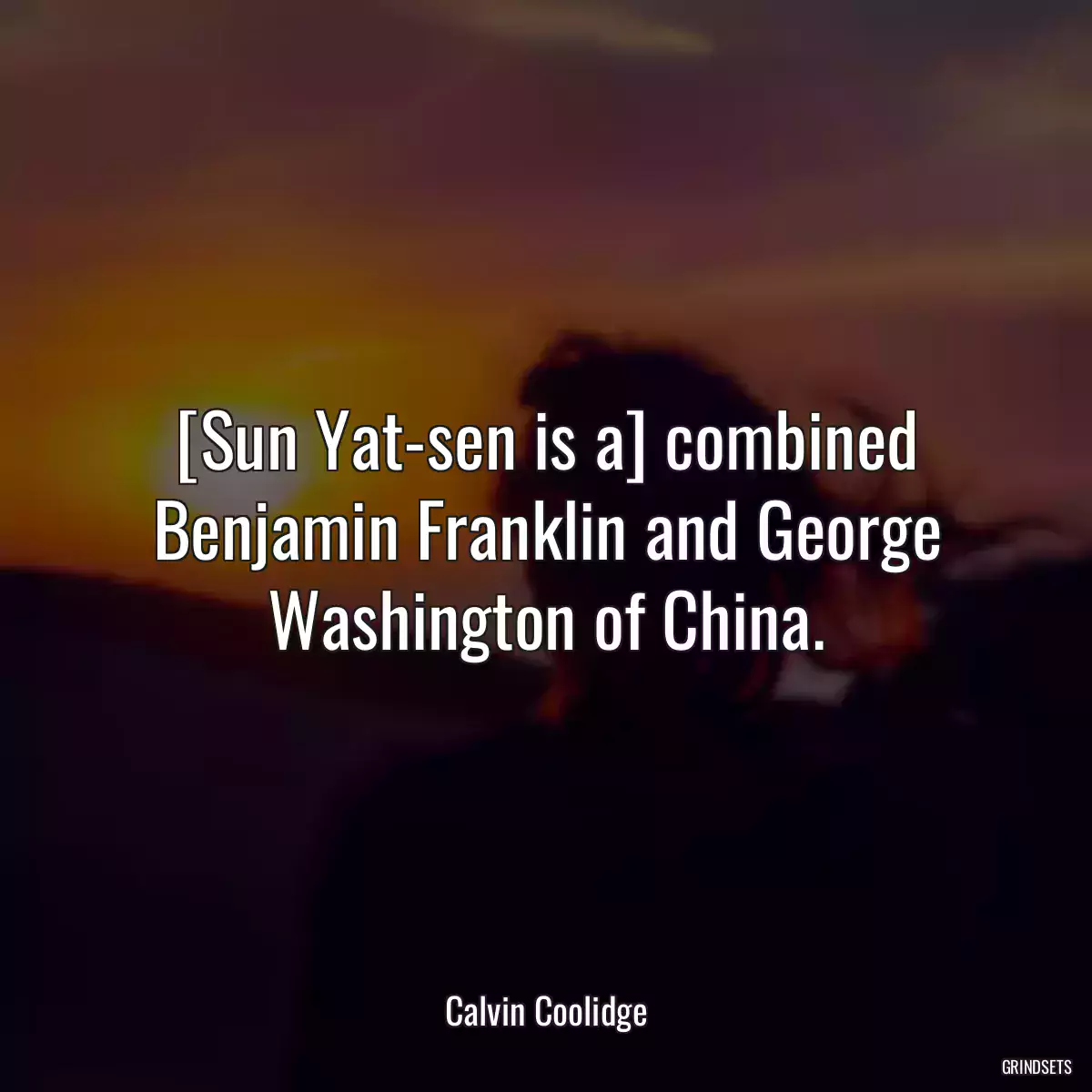 [Sun Yat-sen is a] combined Benjamin Franklin and George Washington of China.