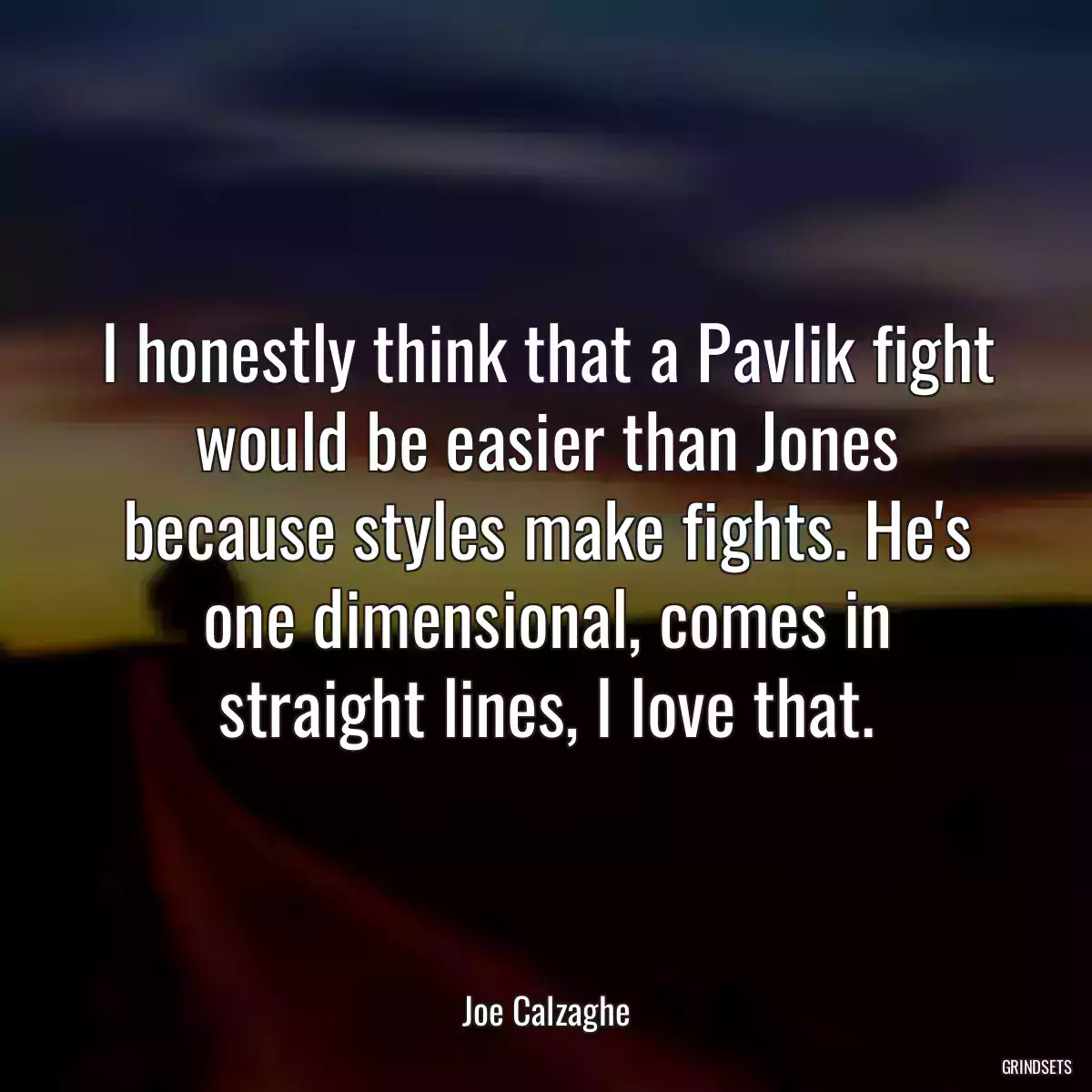 I honestly think that a Pavlik fight would be easier than Jones because styles make fights. He\'s one dimensional, comes in straight lines, I love that.