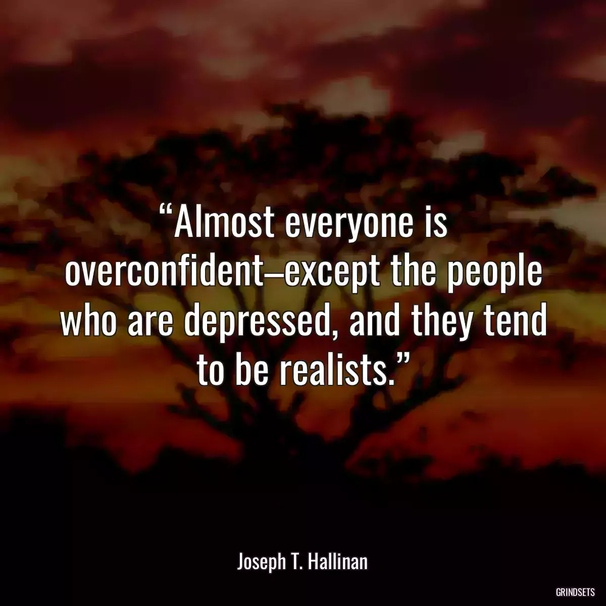 “Almost everyone is overconfident–except the people who are depressed, and they tend to be realists.”