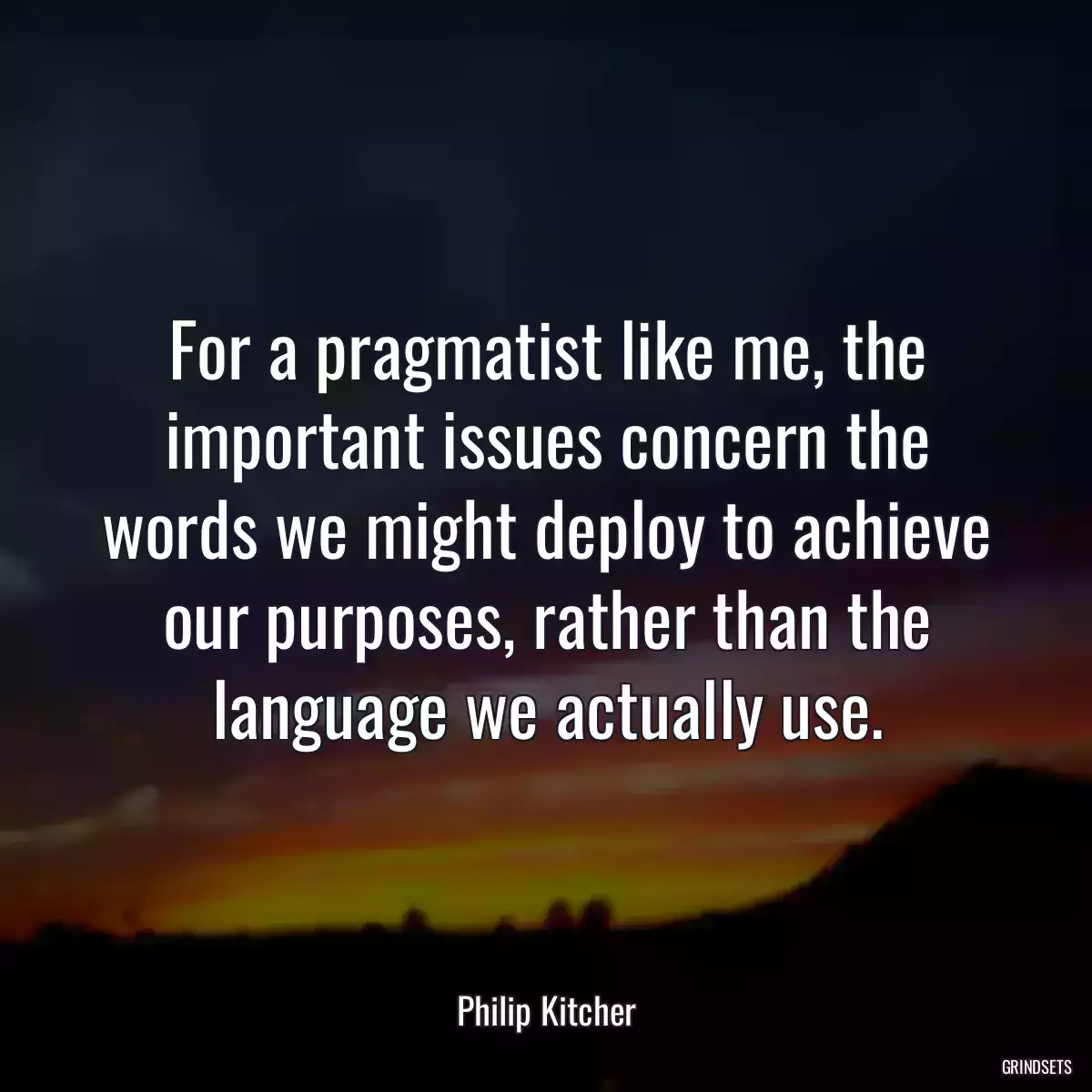 For a pragmatist like me, the important issues concern the words we might deploy to achieve our purposes, rather than the language we actually use.