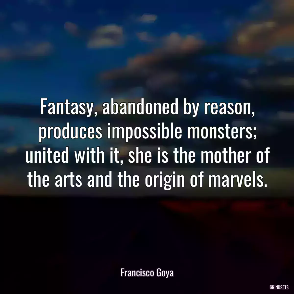 Fantasy, abandoned by reason, produces impossible monsters; united with it, she is the mother of the arts and the origin of marvels.