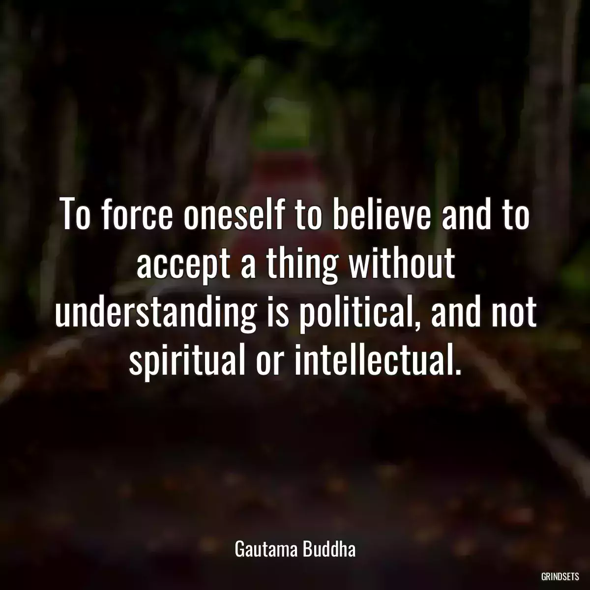 To force oneself to believe and to accept a thing without understanding is political, and not spiritual or intellectual.