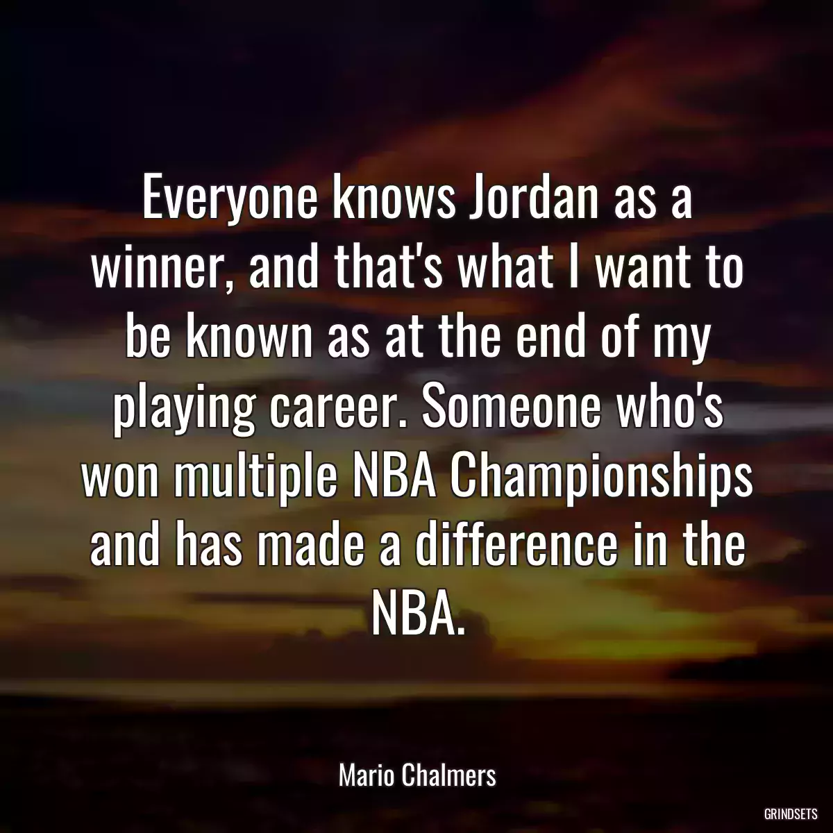 Everyone knows Jordan as a winner, and that\'s what I want to be known as at the end of my playing career. Someone who\'s won multiple NBA Championships and has made a difference in the NBA.