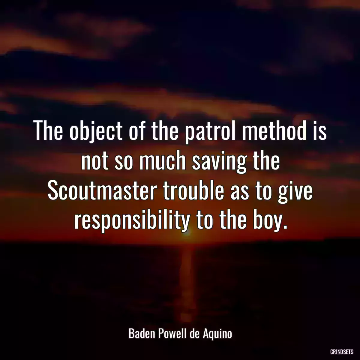 The object of the patrol method is not so much saving the Scoutmaster trouble as to give responsibility to the boy.