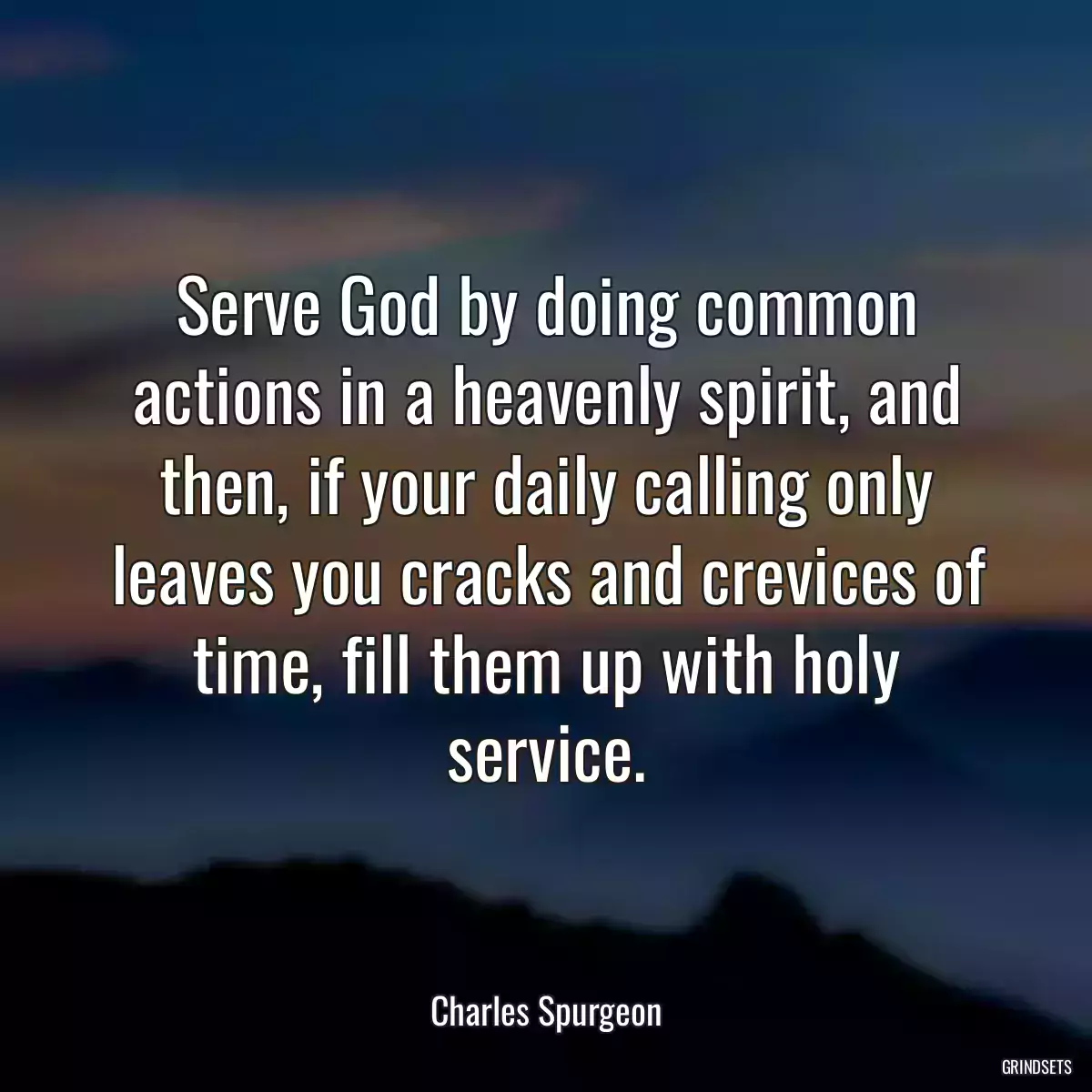 Serve God by doing common actions in a heavenly spirit, and then, if your daily calling only leaves you cracks and crevices of time, fill them up with holy service.