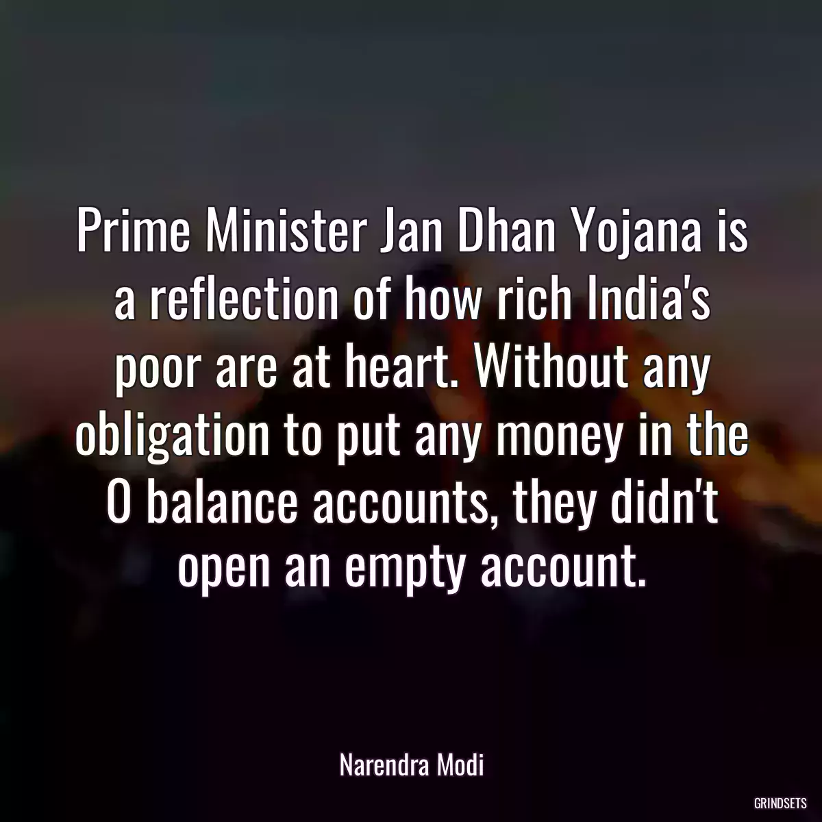 Prime Minister Jan Dhan Yojana is a reflection of how rich India\'s poor are at heart. Without any obligation to put any money in the 0 balance accounts, they didn\'t open an empty account.